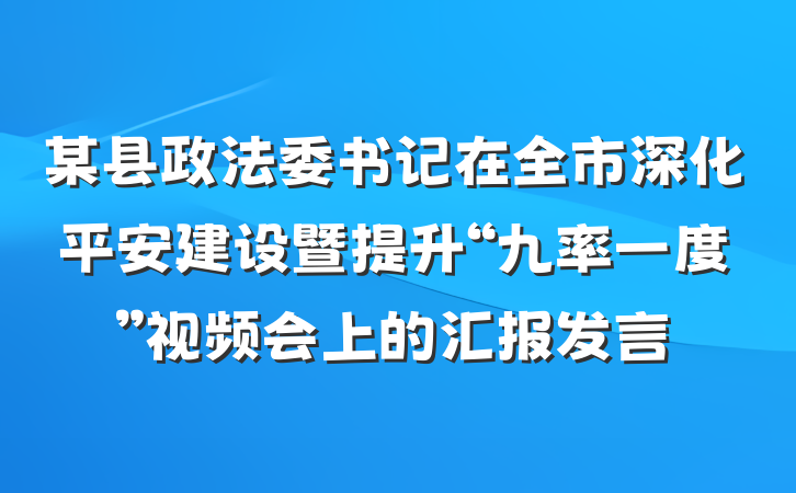 某县政法委书记在全市深化平安建设暨提升“九率一度”视频会上的汇报发言