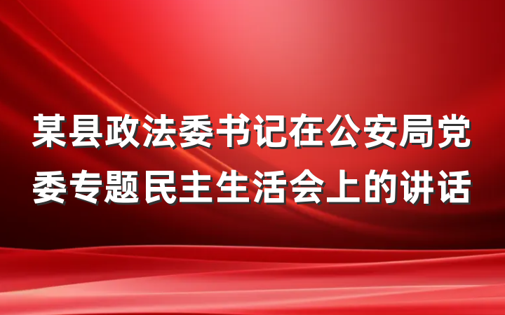 某县政法委书记在公安局党委专题民主生活会上的讲话