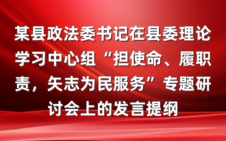 某县政法委书记在县委理论学习中心组“担使命、履职责，矢志为民服务”专题研讨会上的发言提纲