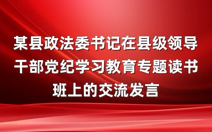 某县政法委书记在县级领导干部党纪学习教育专题读书班上的交流发言