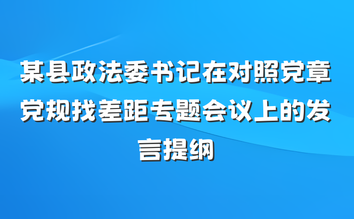 某县政法委书记在对照党章党规找差距专题会议上的发言提纲
