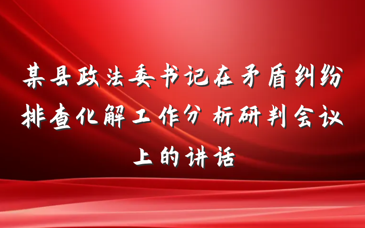 某县政法委书记在矛盾纠纷排查化解工作分析研判会议上的讲话