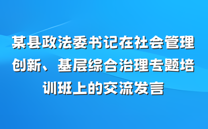 某县政法委书记在社会管理创新、基层综合治理专题培训班上的交流发言