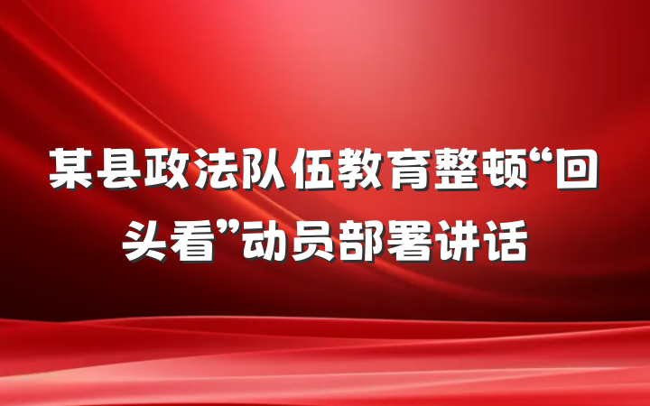 某县政法队伍教育整顿“回头看”动员部署讲话
