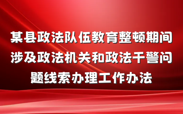 某县政法队伍教育整顿期间涉及政法机关和政法干警问题线索办理工作办法