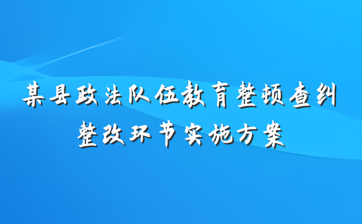某县政法队伍教育整顿查纠整改环节实施方案