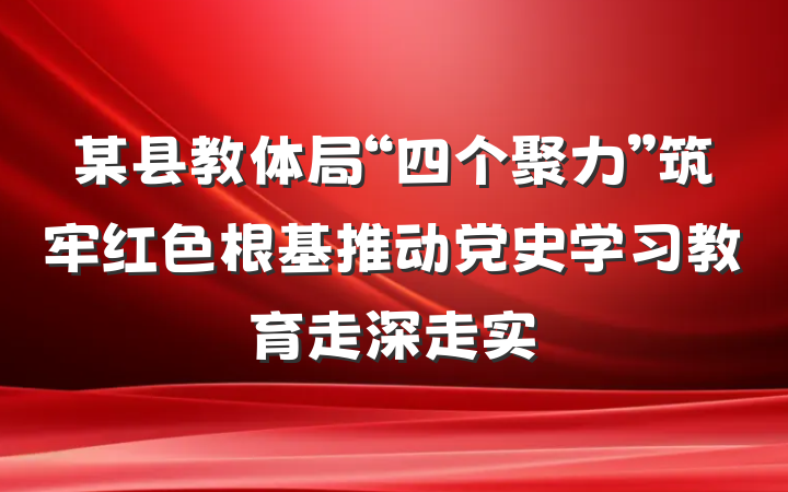 某县教体局“四个聚力”筑牢红色根基推动党史学习教育走深走实
