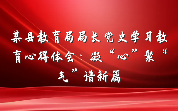 某县教育局局长党史学习教育心得体会：凝“心”聚“气”谱新篇