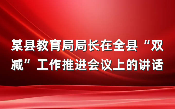 某县教育局局长在全县“双减”工作推进会议上的讲话