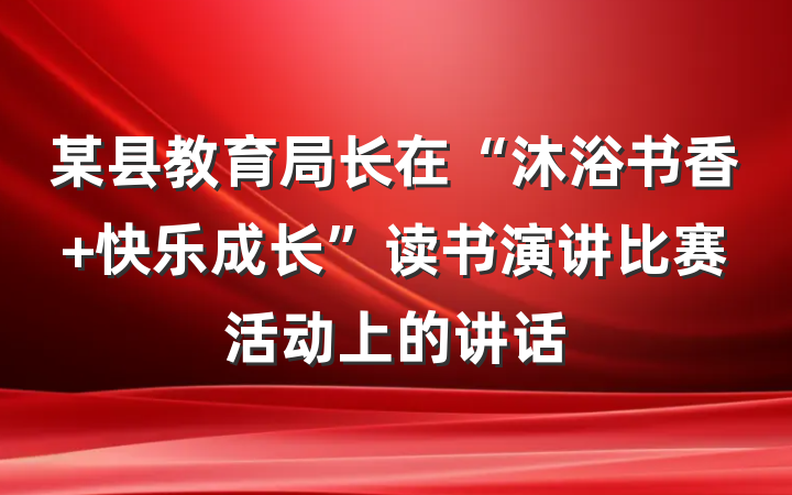 某县教育局长在“沐浴书香 快乐成长”读书演讲比赛活动上的讲话