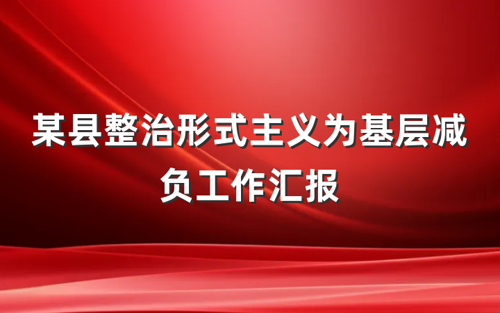 某县整治形式主义为基层减负工作汇报