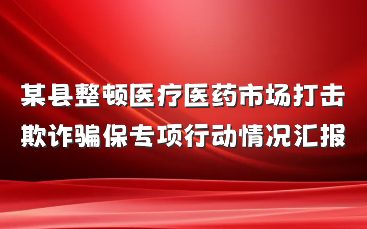 某县整顿医疗医药市场打击欺诈骗保专项行动情况汇报