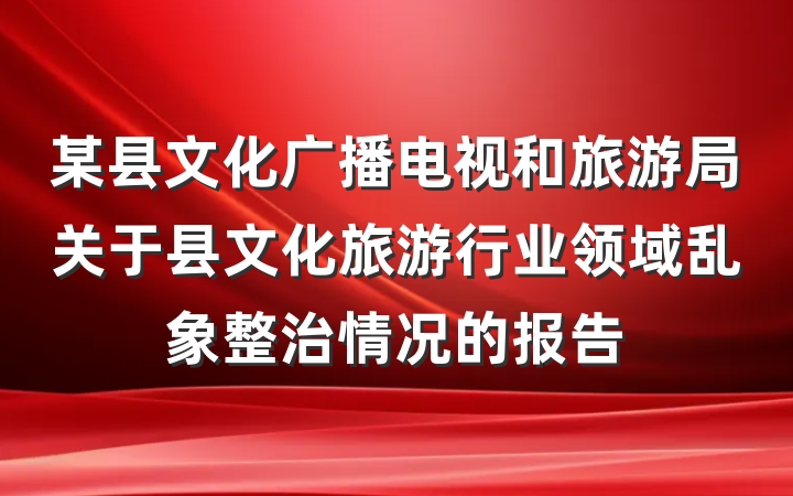 某县文化广播电视和旅游局关于县文化旅游行业领域乱象整治情况的报告