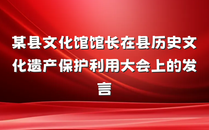某县文化馆馆长在县历史文化遗产保护利用大会上的发言