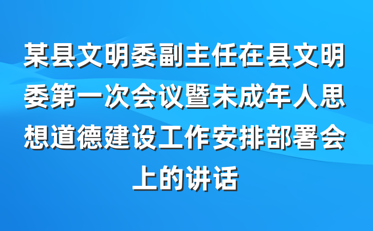 某县文明委副主任在县文明委第一次会议暨未成年人思想道德建设工作安排部署会上的讲话
