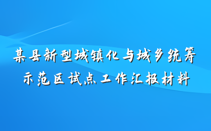 某县新型城镇化与城乡统筹示范区试点工作汇报材料