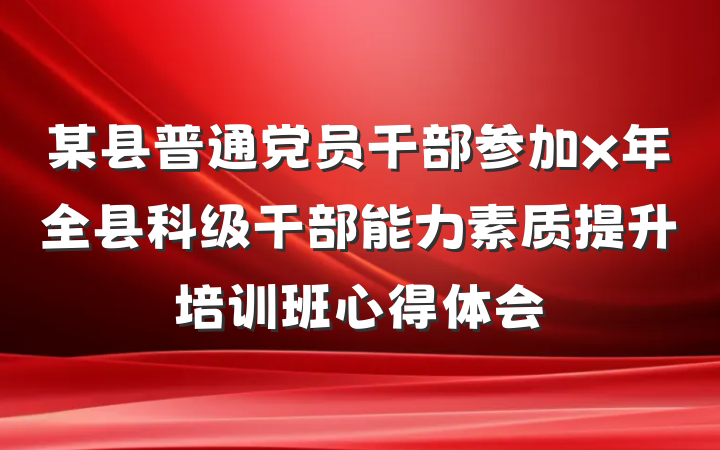 某县普通党员干部参加x年全县科级干部能力素质提升培训班心得体会