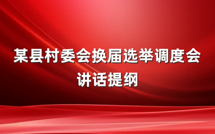 某县村委会换届选举调度会讲话提纲