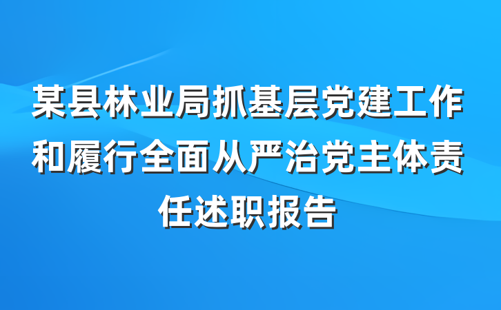 某县林业局抓基层党建工作和履行全面从严治党主体责任述职报告