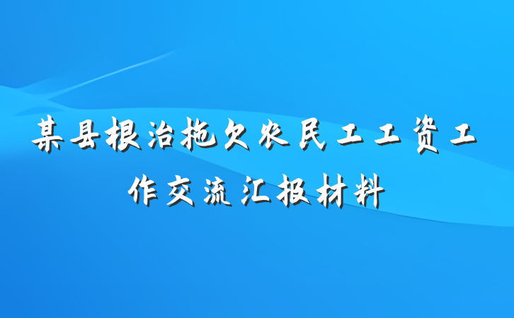 某县根治拖欠农民工工资工作交流汇报材料