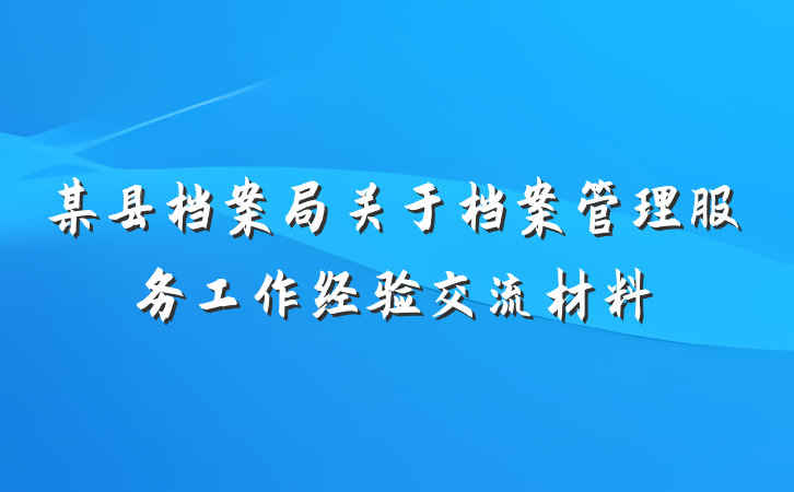 某县档案局关于档案管理服务工作经验交流材料