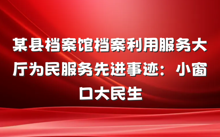 某县档案馆档案利用服务大厅为民服务先进事迹：小窗口大民生