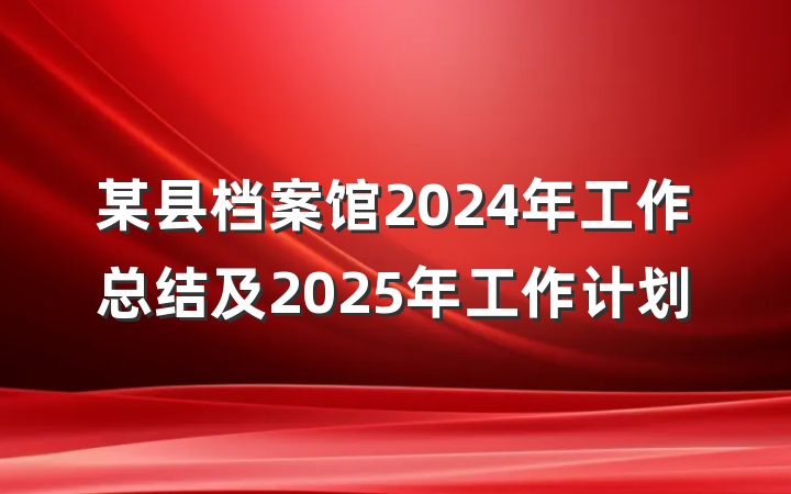 某县档案馆2024年工作总结及2025年工作计划