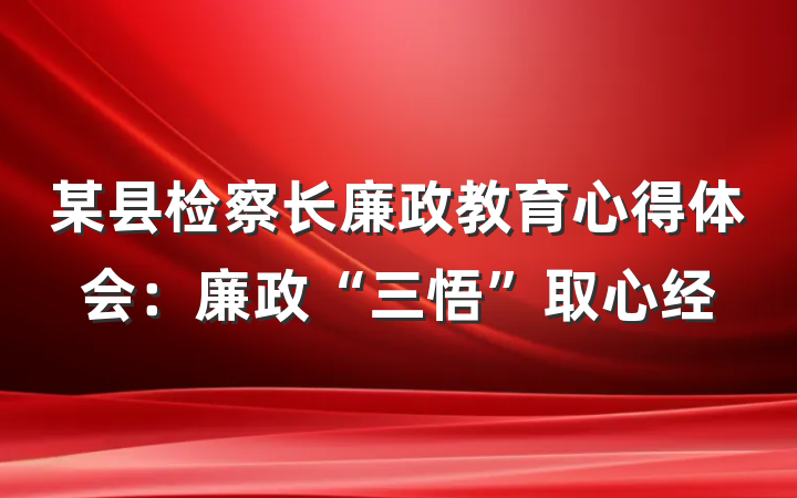 某县检察长廉政教育心得体会：廉政“三悟”取心经