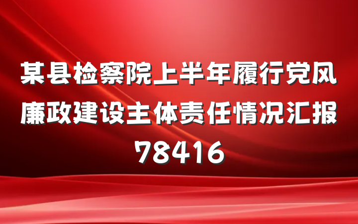 某县检察院上半年履行党风廉政建设主体责任情况汇报78416