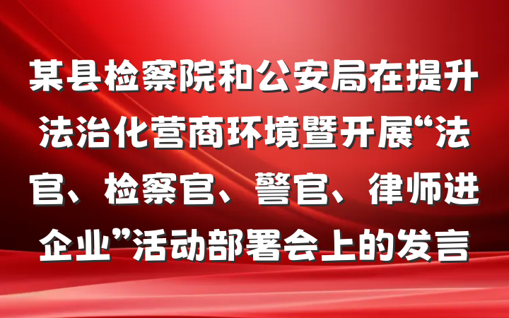 某县检察院和公安局在提升法治化营商环境暨开展“法官、检察官、警官、律师进企业”活动部署会上的发言