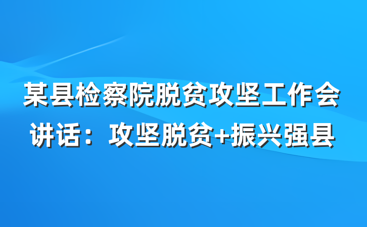 某县检察院脱贫攻坚工作会讲话：攻坚脱贫 振兴强县