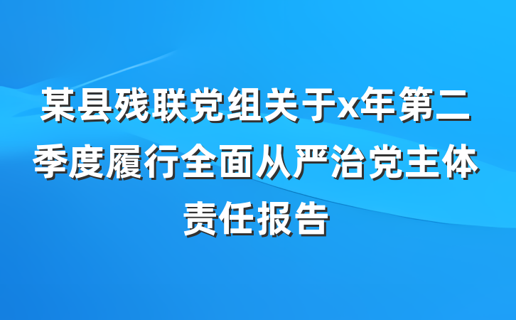 某县残联党组关于x年第二季度履行全面从严治党主体责任报告