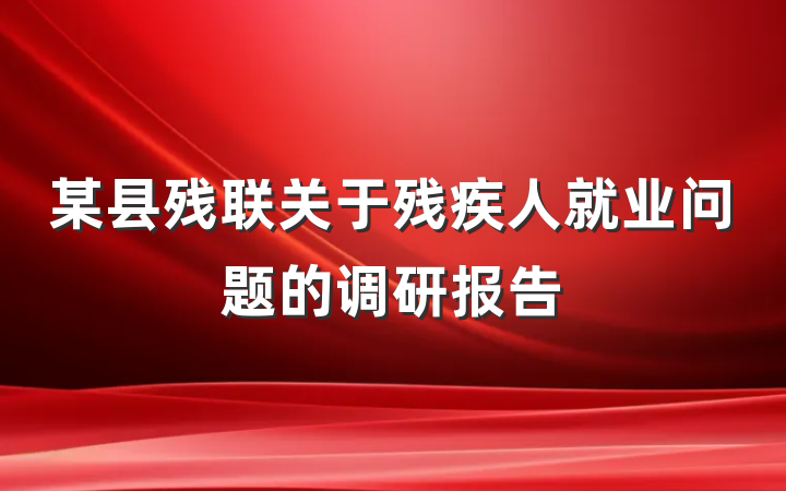 某县残联关于残疾人就业问题的调研报告