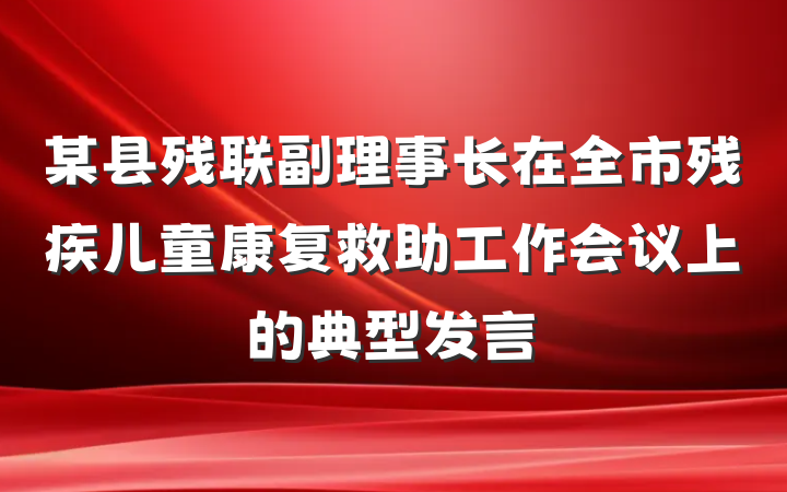某县残联副理事长在全市残疾儿童康复救助工作会议上的典型发言