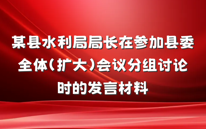 某县水利局局长在参加县委全体（扩大）会议分组讨论时的发言材料