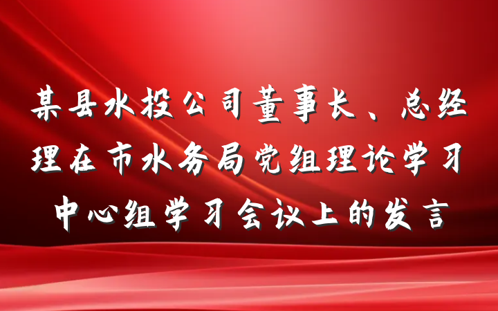 某县水投公司董事长、总经理在市水务局党组理论学习中心组学习会议上的发言