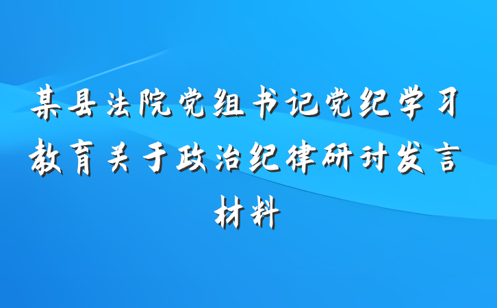 某县法院党组书记党纪学习教育关于政治纪律研讨发言材料