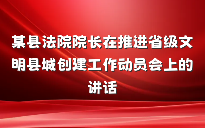 某县法院院长在推进省级文明县城创建工作动员会上的讲话