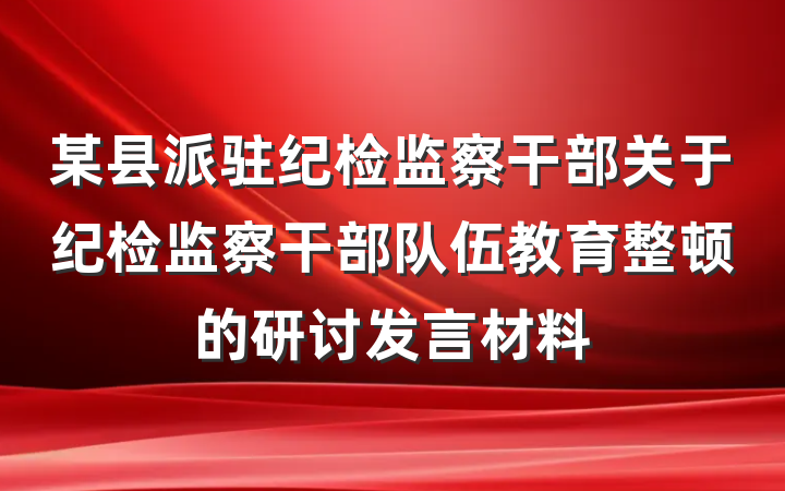 某县派驻纪检监察干部关于纪检监察干部队伍教育整顿的研讨发言材料