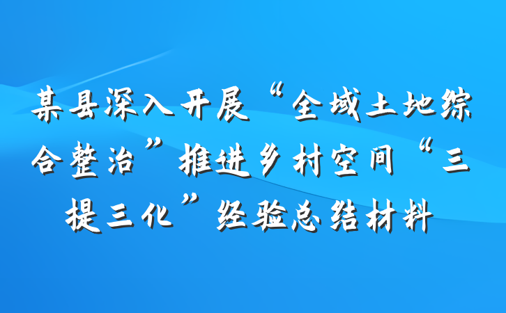某县深入开展“全域土地综合整治”推进乡村空间“三提三化”经验总结材料