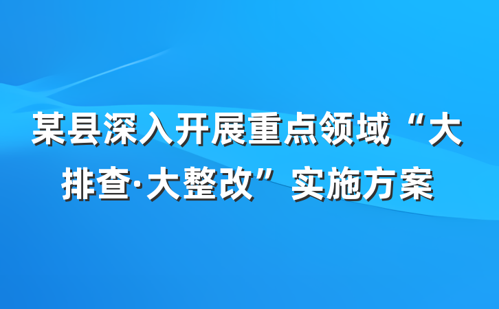 某县深入开展重点领域“大排查·大整改”实施方案