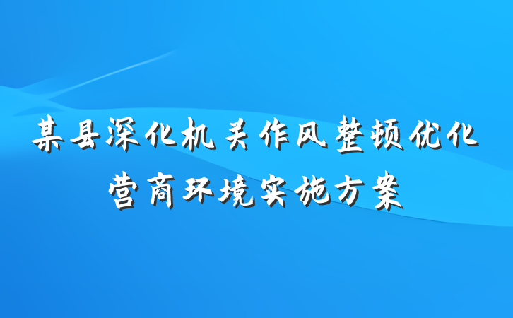 某县深化机关作风整顿优化营商环境实施方案