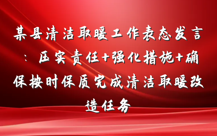 某县清洁取暖工作表态发言：压实责任 强化措施 确保按时保质完成清洁取暖改造任务
