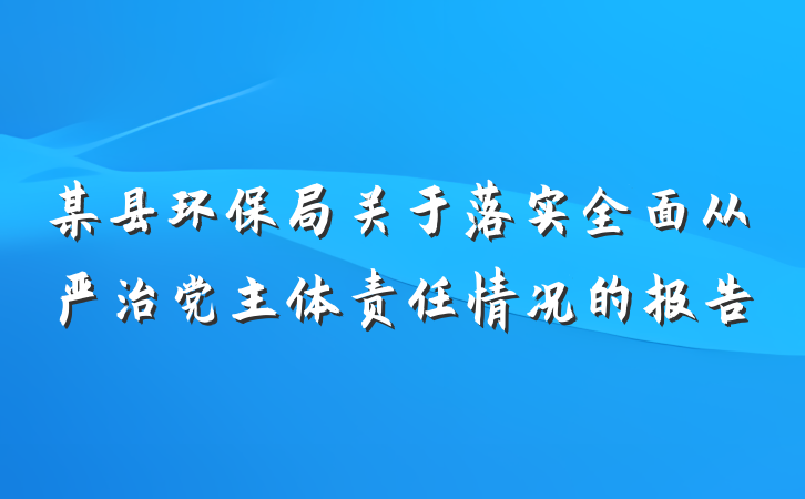 某县环保局关于落实全面从严治党主体责任情况的报告