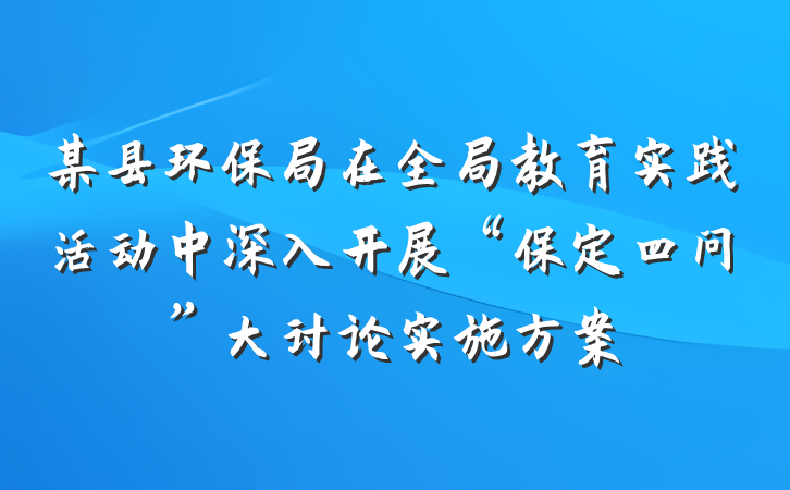 某县环保局在全局教育实践活动中深入开展“保定四问”大讨论实施方案
