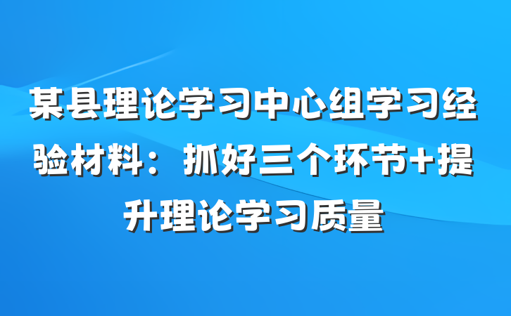 某县理论学习中心组学习经验材料：抓好三个环节 提升理论学习质量