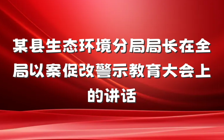 某县生态环境分局局长在全局以案促改警示教育大会上的讲话