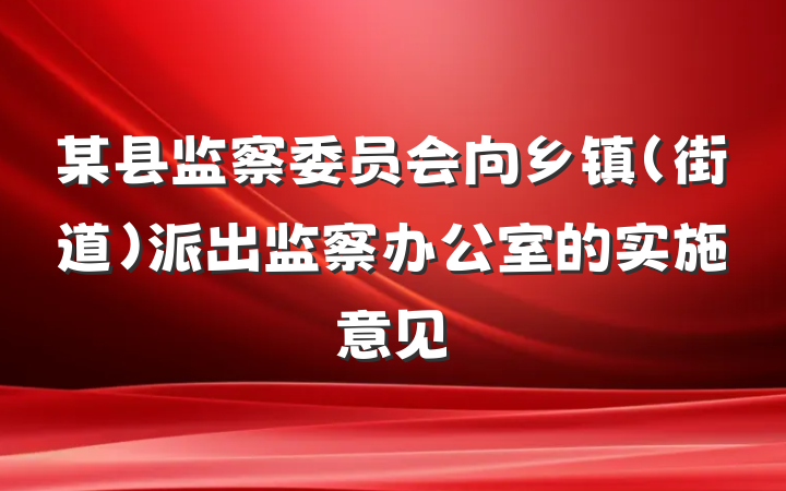 某县监察委员会向乡镇（街道）派出监察办公室的实施意见