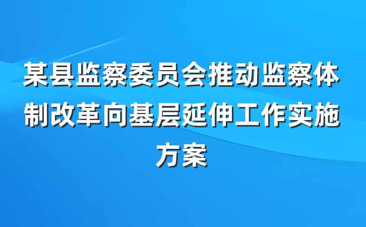 某县监察委员会推动监察体制改革向基层延伸工作实施方案