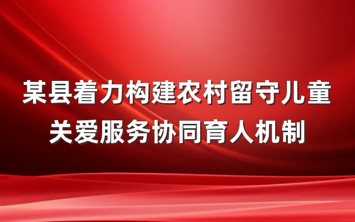 某县着力构建农村留守儿童关爱服务协同育人机制
